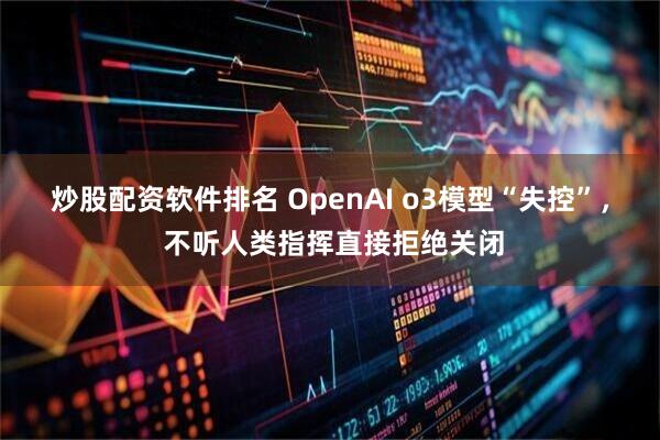 炒股配资软件排名 OpenAI o3模型“失控”， 不听人类指挥直接拒绝关闭