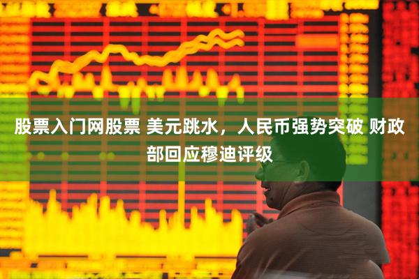 股票入门网股票 美元跳水，人民币强势突破 财政部回应穆迪评级