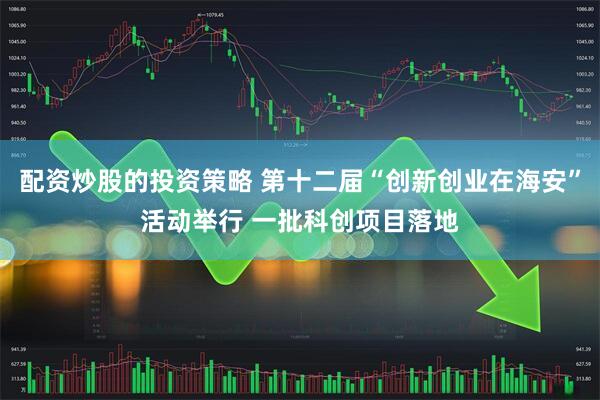 配资炒股的投资策略 第十二届“创新创业在海安”活动举行 一批科创项目落地