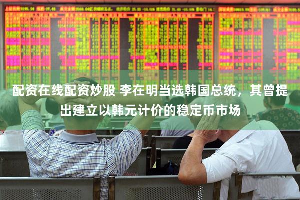 配资在线配资炒股 李在明当选韩国总统，其曾提出建立以韩元计价的稳定币市场
