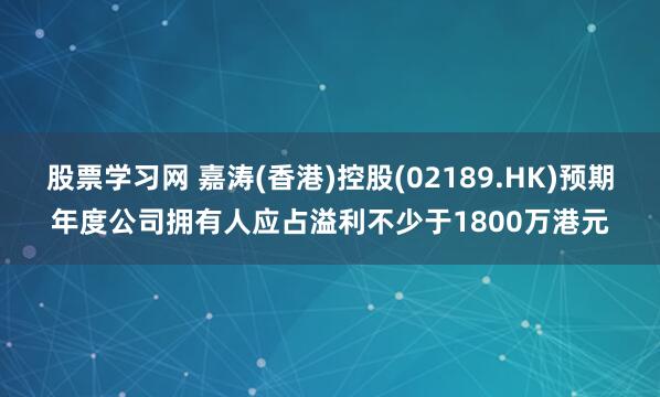 股票学习网 嘉涛(香港)控股(02189.HK)预期年度公司拥有人应占溢利不少于1800万港元