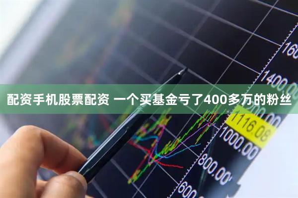 配资手机股票配资 一个买基金亏了400多万的粉丝