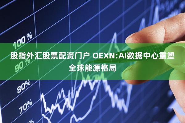股指外汇股票配资门户 OEXN:AI数据中心重塑全球能源格局