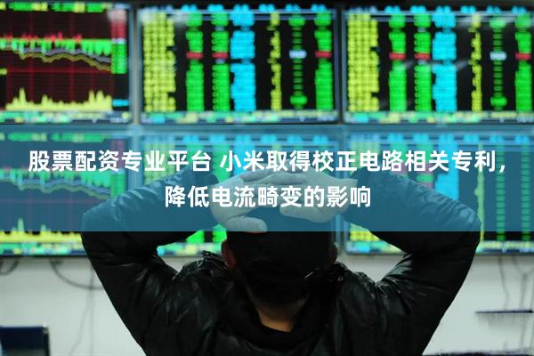 股票配资专业平台 小米取得校正电路相关专利，降低电流畸变的影响