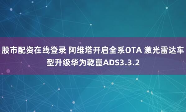股市配资在线登录 阿维塔开启全系OTA 激光雷达车型升级华为乾崑ADS3.3.2