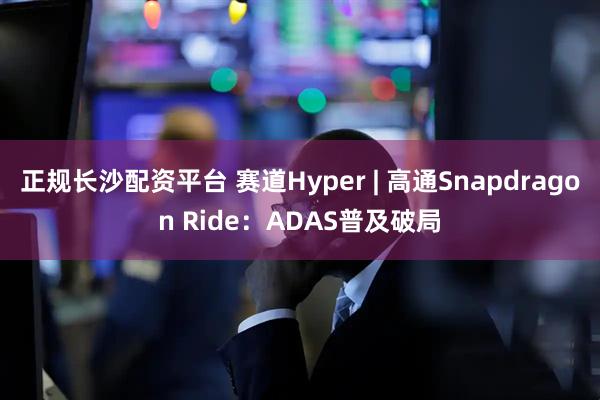 正规长沙配资平台 赛道Hyper | 高通Snapdragon Ride：ADAS普及破局