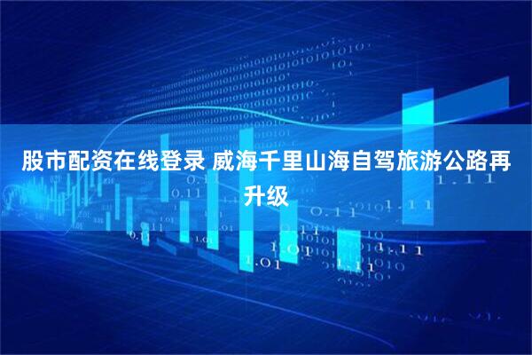 股市配资在线登录 威海千里山海自驾旅游公路再升级