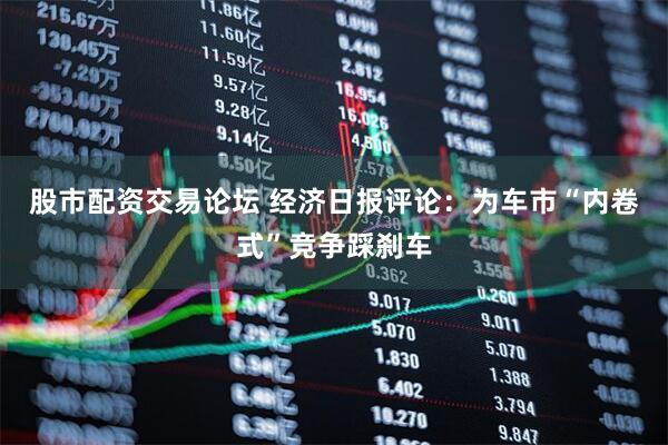 股市配资交易论坛 经济日报评论：为车市“内卷式”竞争踩刹车