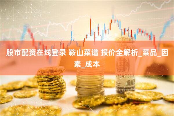股市配资在线登录 鞍山菜谱 报价全解析_菜品_因素_成本