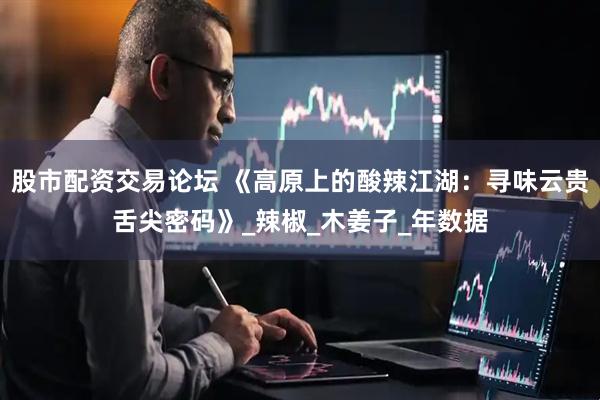 股市配资交易论坛 《高原上的酸辣江湖：寻味云贵舌尖密码》_辣椒_木姜子_年数据