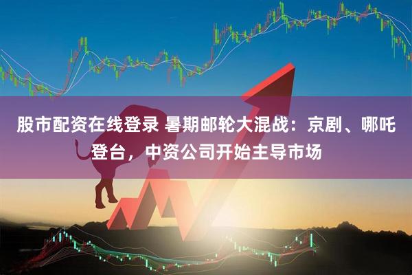 股市配资在线登录 暑期邮轮大混战：京剧、哪吒登台，中资公司开始主导市场