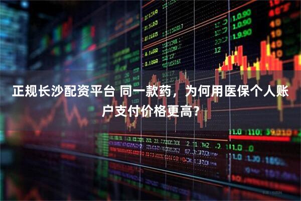 正规长沙配资平台 同一款药，为何用医保个人账户支付价格更高？