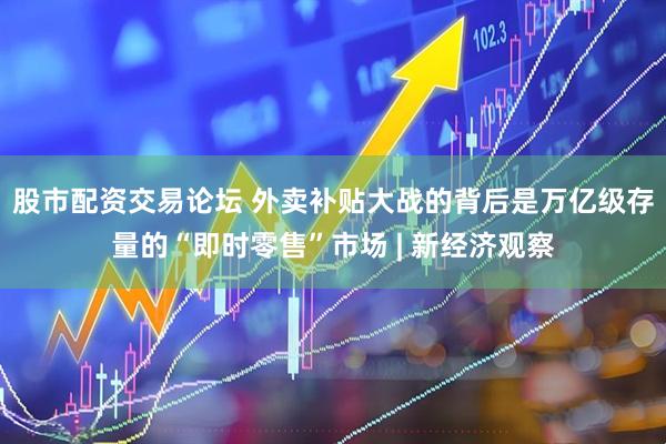 股市配资交易论坛 外卖补贴大战的背后是万亿级存量的“即时零售”市场 | 新经济观察
