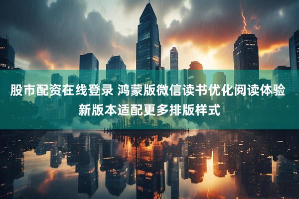 股市配资在线登录 鸿蒙版微信读书优化阅读体验 新版本适配更多排版样式