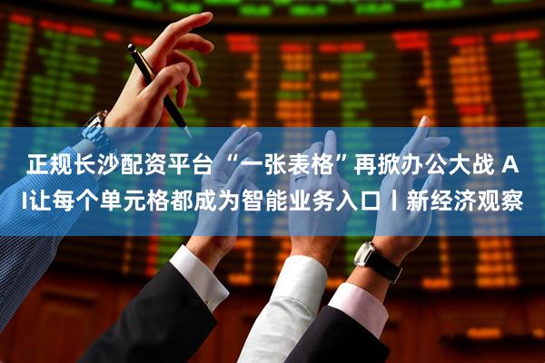 正规长沙配资平台 “一张表格”再掀办公大战 AI让每个单元格都成为智能业务入口丨新经济观察
