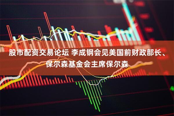 股市配资交易论坛 李成钢会见美国前财政部长、保尔森基金会主席保尔森