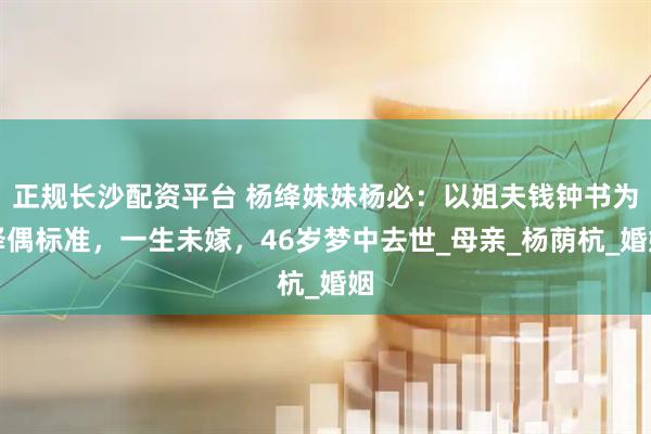 正规长沙配资平台 杨绛妹妹杨必：以姐夫钱钟书为择偶标准，一生未嫁，46岁梦中去世_母亲_杨荫杭_婚姻