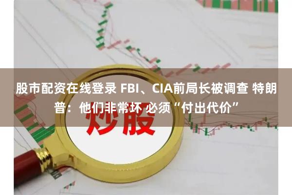 股市配资在线登录 FBI、CIA前局长被调查 特朗普：他们非常坏 必须“付出代价”