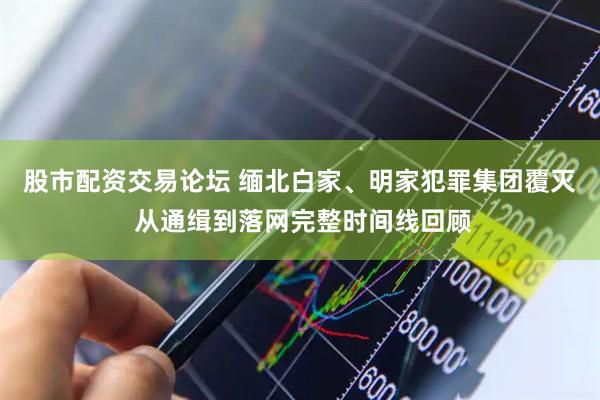 股市配资交易论坛 缅北白家、明家犯罪集团覆灭 从通缉到落网完整时间线回顾