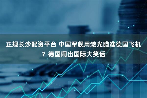 正规长沙配资平台 中国军舰用激光瞄准德国飞机？德国闹出国际大笑话