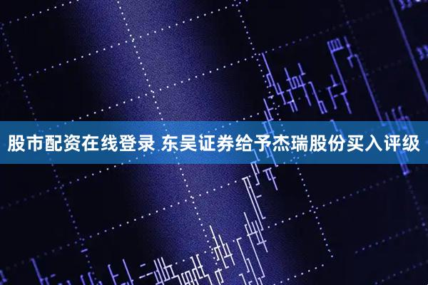 股市配资在线登录 东吴证券给予杰瑞股份买入评级