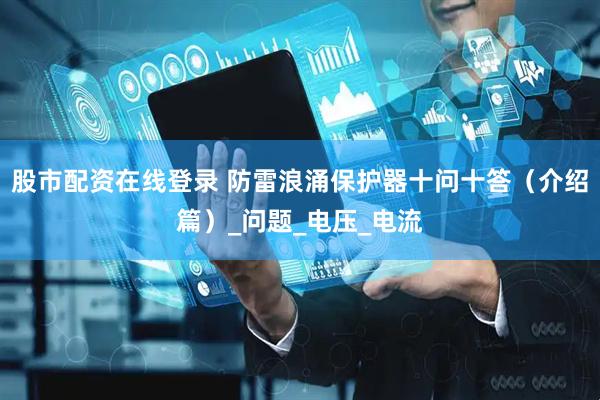 股市配资在线登录 防雷浪涌保护器十问十答（介绍篇）_问题_电压_电流