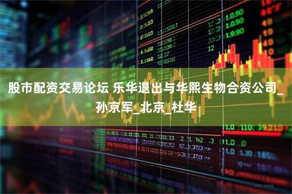 股市配资交易论坛 乐华退出与华熙生物合资公司_孙京军_北京_杜华