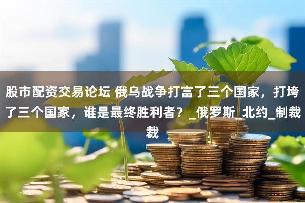 股市配资交易论坛 俄乌战争打富了三个国家，打垮了三个国家，谁是最终胜利者？_俄罗斯_北约_制裁